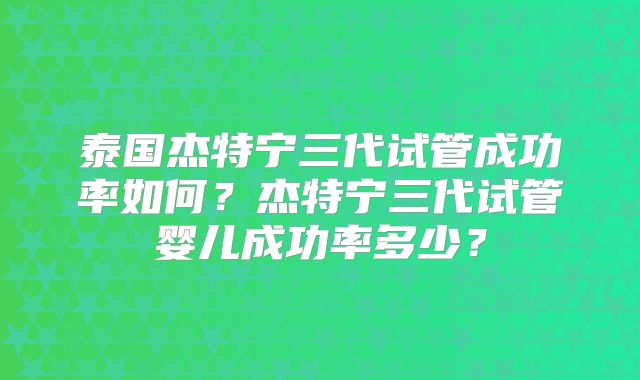 泰国杰特宁三代试管成功率如何？杰特宁三代试管婴儿成功率多少？