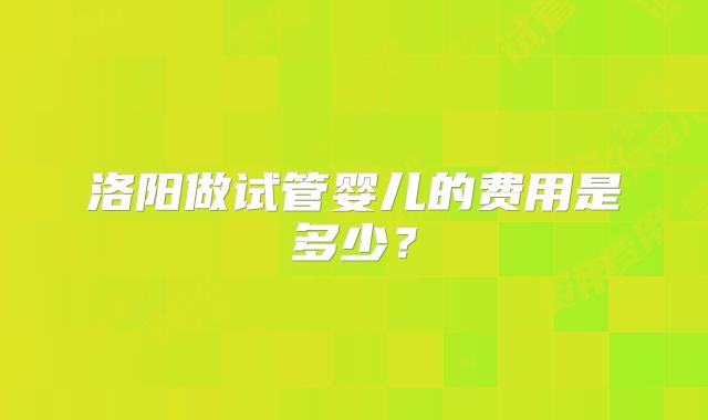 洛阳做试管婴儿的费用是多少?