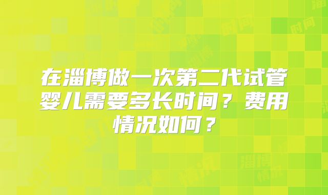在淄博做一次第二代试管婴儿需要多长时间？费用情况如何？