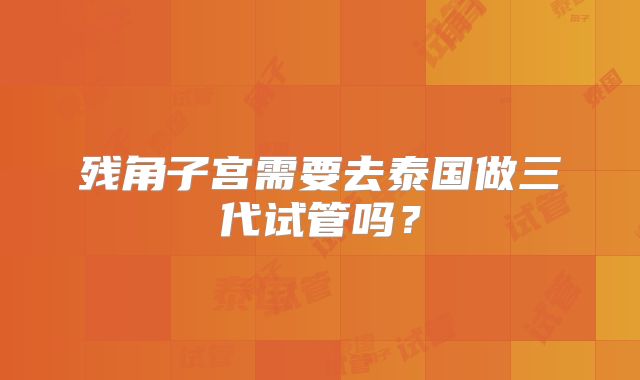 残角子宫需要去泰国做三代试管吗？