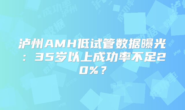 泸州AMH低试管数据曝光：35岁以上成功率不足20%？