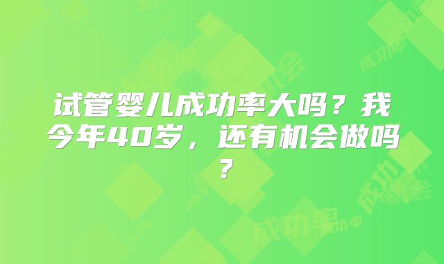 试管婴儿成功率大吗？我今年40岁，还有机会做吗？
