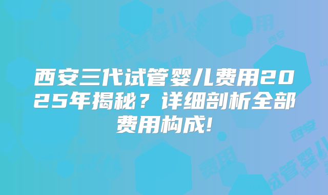 西安三代试管婴儿费用2025年揭秘？详细剖析全部费用构成!