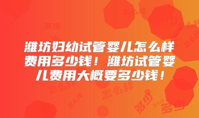 潍坊妇幼试管婴儿怎么样费用多少钱！潍坊试管婴儿费用大概要多少钱！