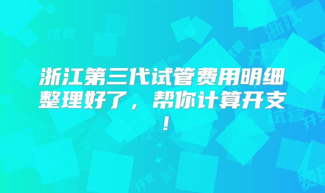 浙江第三代试管费用明细整理好了，帮你计算开支！