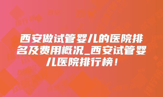 西安做试管婴儿的医院排名及费用概况_西安试管婴儿医院排行榜!