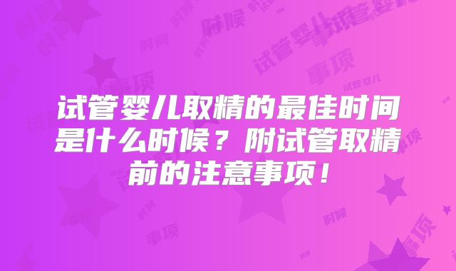 试管婴儿取精的最佳时间是什么时候？附试管取精前的注意事项！