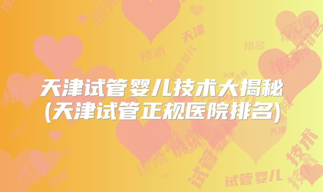 天津试管婴儿技术大揭秘(天津试管正规医院排名)