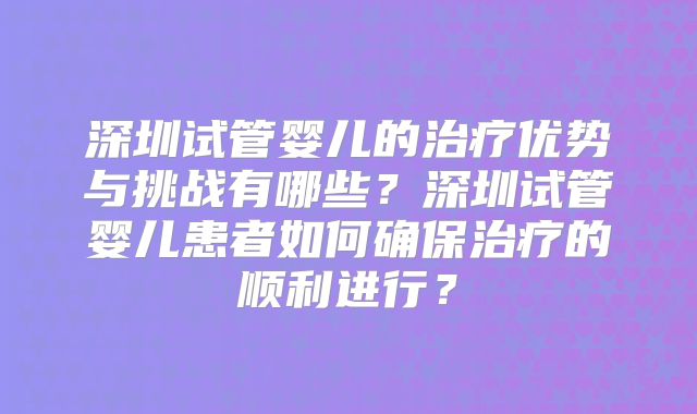 深圳试管婴儿的治疗优势与挑战有哪些？深圳试管婴儿患者如何确保治疗的顺利进行？