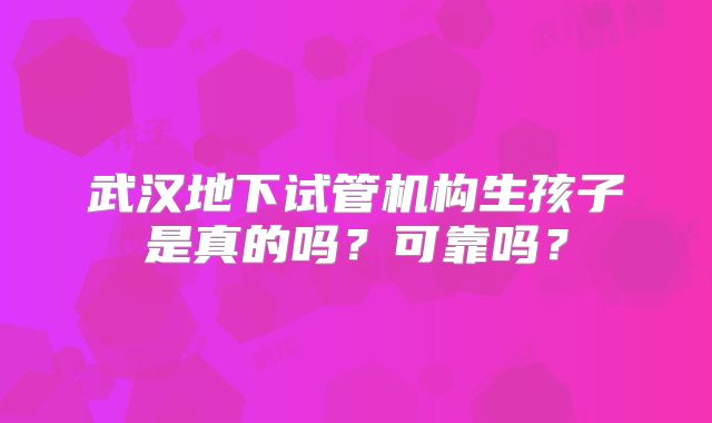 武汉地下试管机构生孩子是真的吗？可靠吗？
