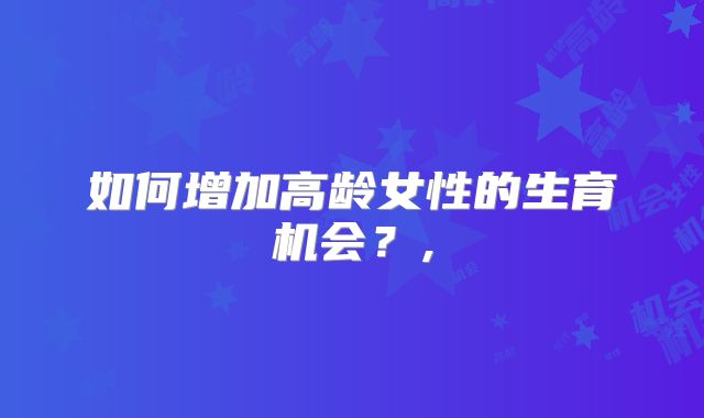 如何增加高龄女性的生育机会？,