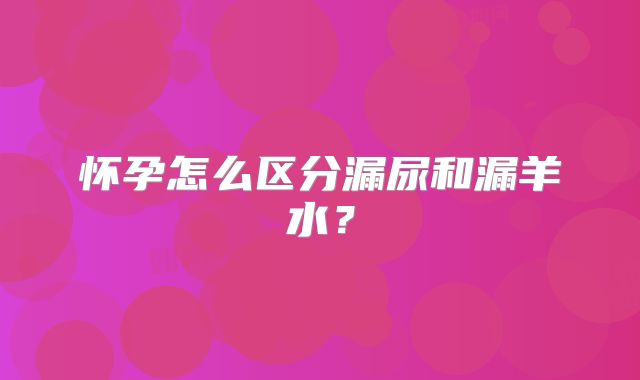 怀孕怎么区分漏尿和漏羊水?