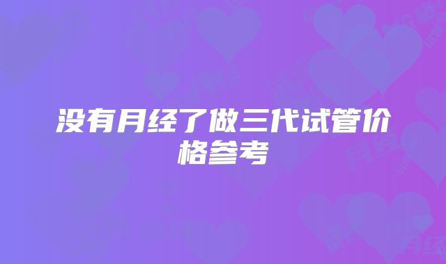 没有月经了做三代试管价格参考