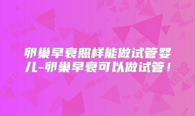 卵巢早衰照样能做试管婴儿-卵巢早衰可以做试管！