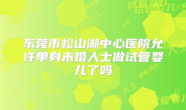 东莞市松山湖中心医院允许单身未婚人士做试管婴儿了吗
