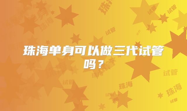 珠海单身可以做三代试管吗？