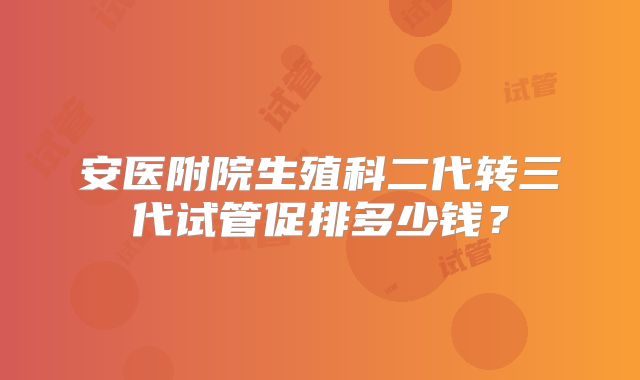 安医附院生殖科二代转三代试管促排多少钱?