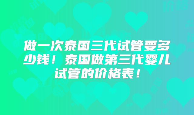 做一次泰国三代试管要多少钱！泰国做第三代婴儿试管的价格表！