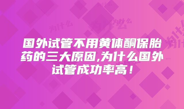 国外试管不用黄体酮保胎药的三大原因,为什么国外试管成功率高！