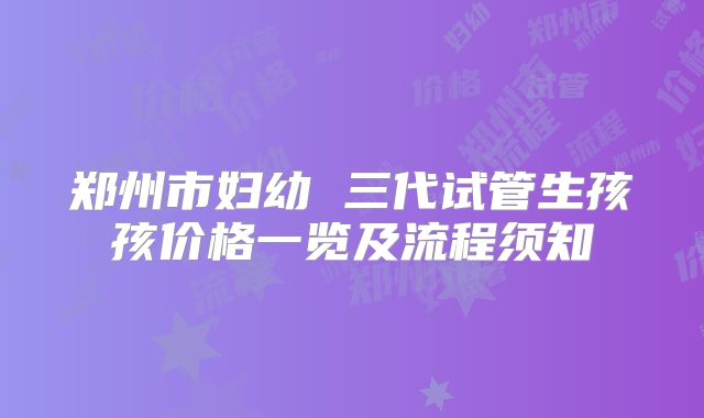 郑州市妇幼 三代试管生孩孩价格一览及流程须知