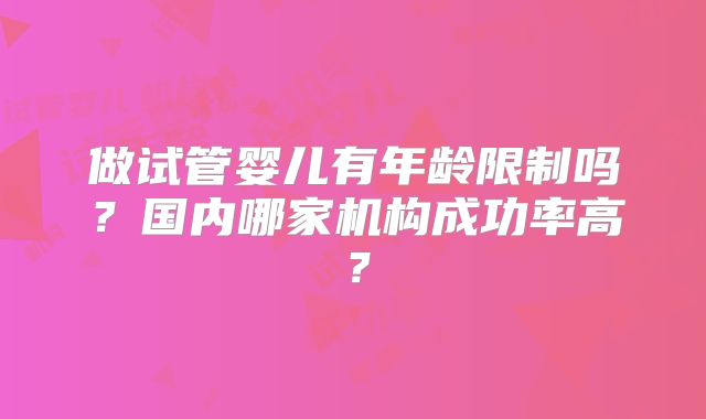 做试管婴儿有年龄限制吗？国内哪家机构成功率高？