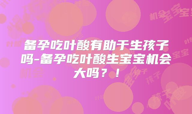 备孕吃叶酸有助于生孩子吗-备孕吃叶酸生宝宝机会大吗?!