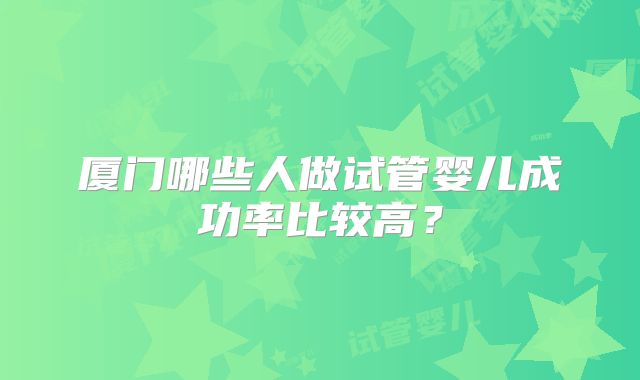 厦门哪些人做试管婴儿成功率比较高？