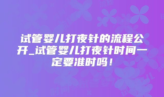 试管婴儿打夜针的流程公开_试管婴儿打夜针时间一定要准时吗!