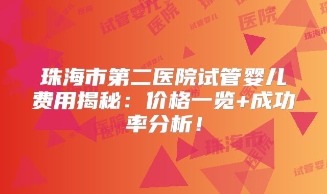 珠海市第二医院试管婴儿费用揭秘：价格一览+成功率分析！