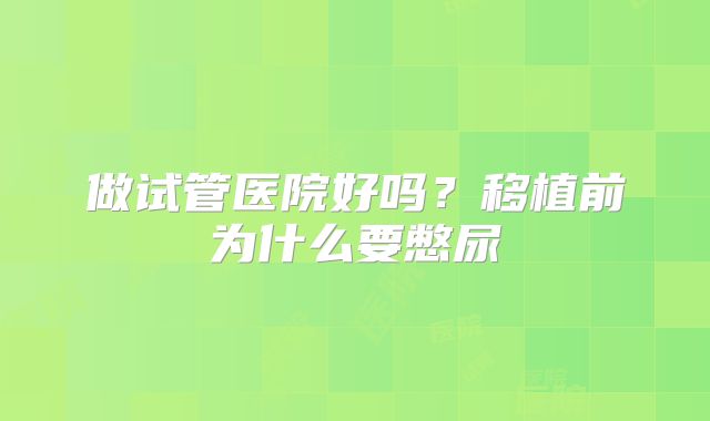 做试管医院好吗？移植前为什么要憋尿