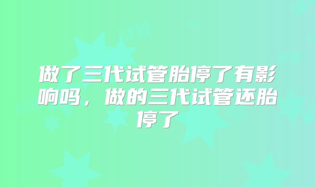 做了三代试管胎停了有影响吗，做的三代试管还胎停了
