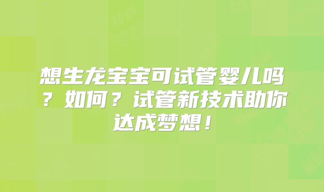 想生龙宝宝可试管婴儿吗?如何?试管新技术助你达成梦想!
