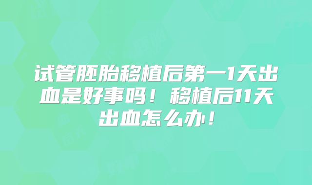 试管胚胎移植后第一1天出血是好事吗！移植后11天出血怎么办！