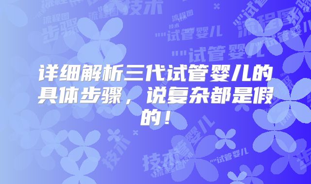详细解析三代试管婴儿的具体步骤，说复杂都是假的！