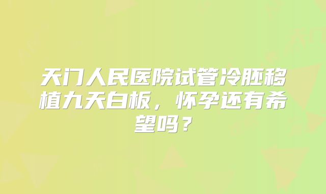 天门人民医院试管冷胚移植九天白板,怀孕还有希望吗?