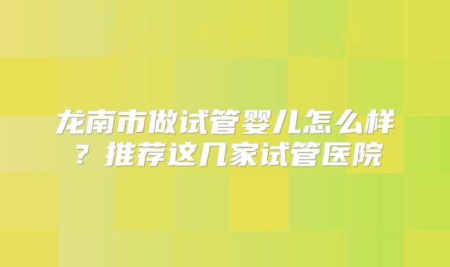 龙南市做试管婴儿怎么样？推荐这几家试管医院