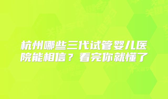 杭州哪些三代试管婴儿医院能相信?看完你就懂了