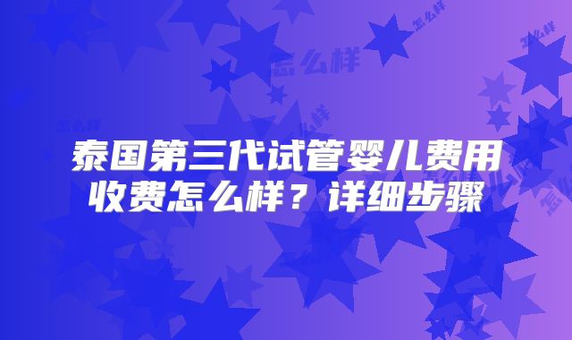 泰国第三代试管婴儿费用收费怎么样？详细步骤