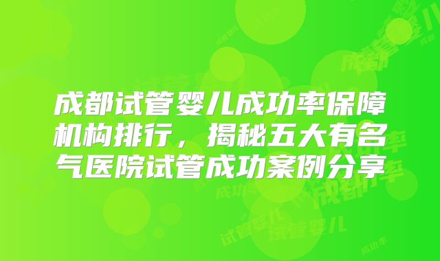 成都试管婴儿成功率保障机构排行，揭秘五大有名气医院试管成功案例分享