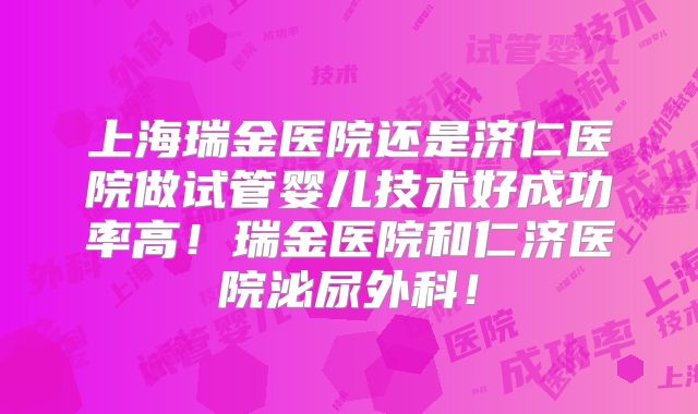上海瑞金医院还是济仁医院做试管婴儿技术好成功率高！瑞金医院和仁济医院泌尿外科！
