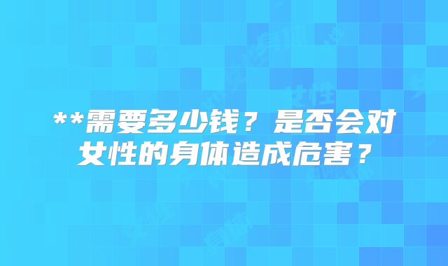 **需要多少钱？是否会对女性的身体造成危害？