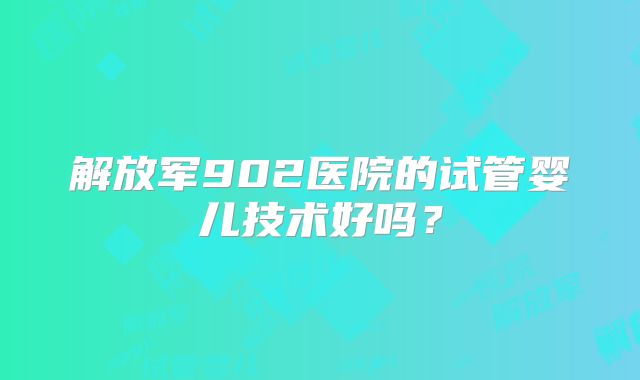 解放军902医院的试管婴儿技术好吗?