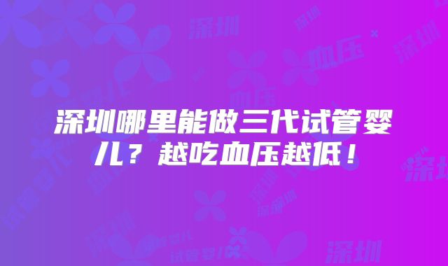 深圳哪里能做三代试管婴儿?越吃血压越低!