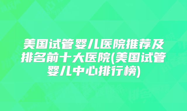 美国试管婴儿医院推荐及排名前十大医院(美国试管婴儿中心排行榜)