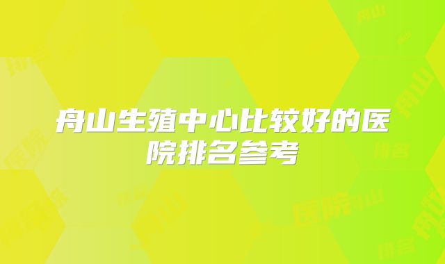 舟山生殖中心比较好的医院排名参考