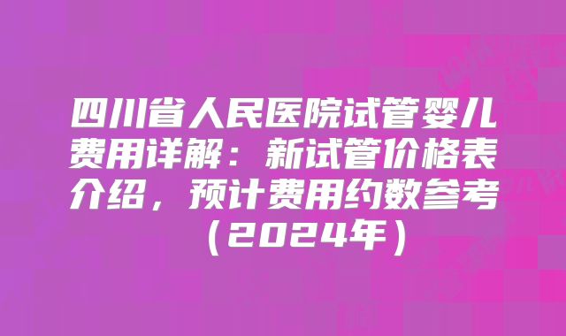 四川省人民医院试管婴儿费用详解：新试管价格表介绍，预计费用约数参考（2024年）