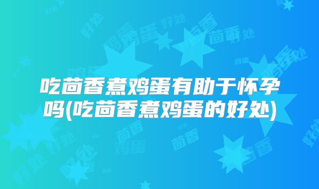吃茴香煮鸡蛋有助于怀孕吗(吃茴香煮鸡蛋的好处)