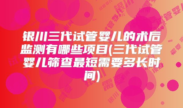 银川三代试管婴儿的术后监测有哪些项目(三代试管婴儿筛查最短需要多长时间)