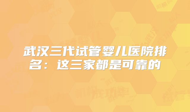 武汉三代试管婴儿医院排名:这三家都是可靠的