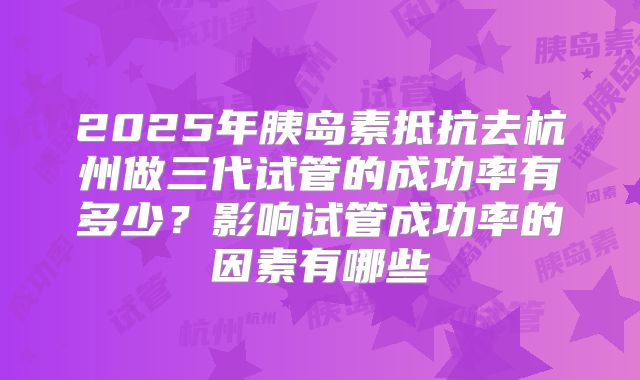 2025年胰岛素抵抗去杭州做三代试管的成功率有多少？影响试管成功率的因素有哪些
